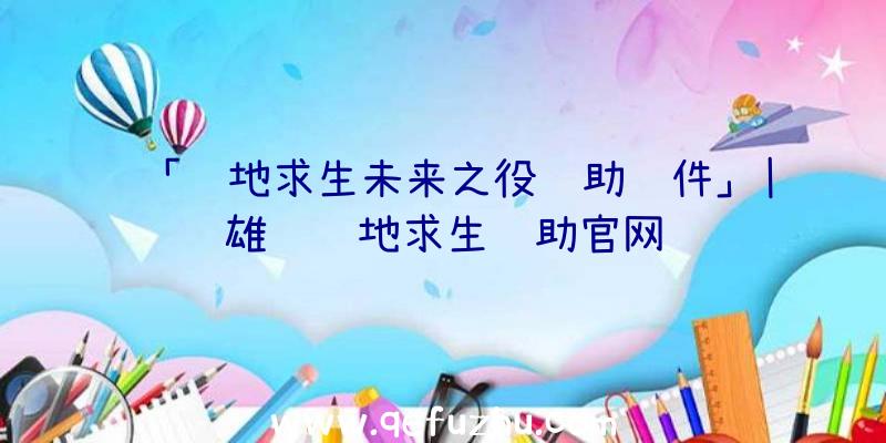 「绝地求生未来之役辅助软件」|雄鹰绝地求生辅助官网